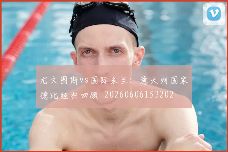 尤文图斯vs国际米兰：意大利国家德比经典回顾_20260606153202