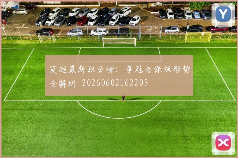 英超最新积分榜：争冠与保级形势全解析_20260602162203