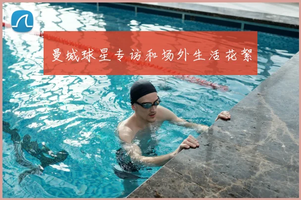 曼城球星专访和场外生活花絮