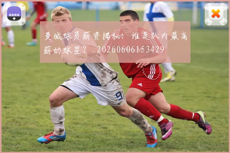 曼城球员薪资揭秘：谁是队内最高薪的球星？_20260606153429