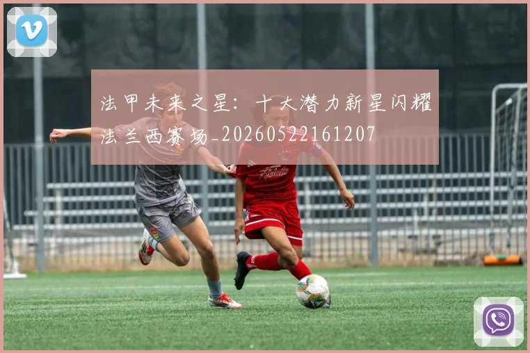 法甲未来之星：十大潜力新星闪耀法兰西赛场_20260522161207