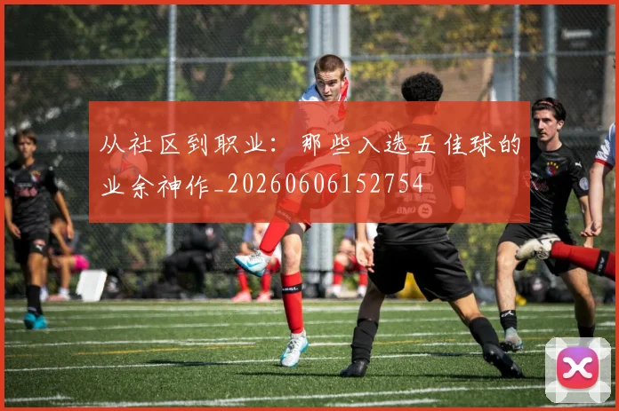 从社区到职业：那些入选五佳球的业余神作_20260606152754