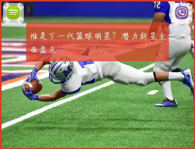 谁是下一代篮球明星？潜力新星全面盘点