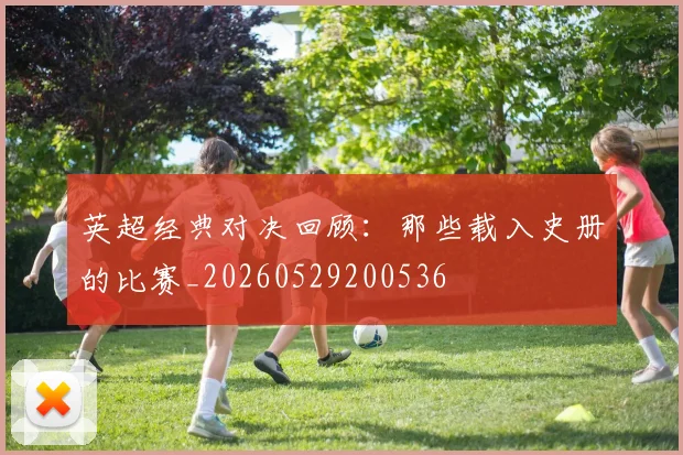 英超经典对决回顾：那些载入史册的比赛_20260529200536