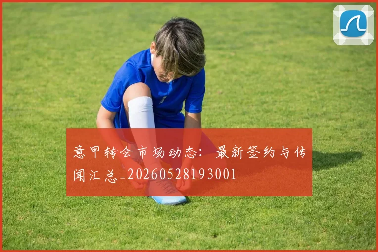 意甲转会市场动态：最新签约与传闻汇总_20260528193001