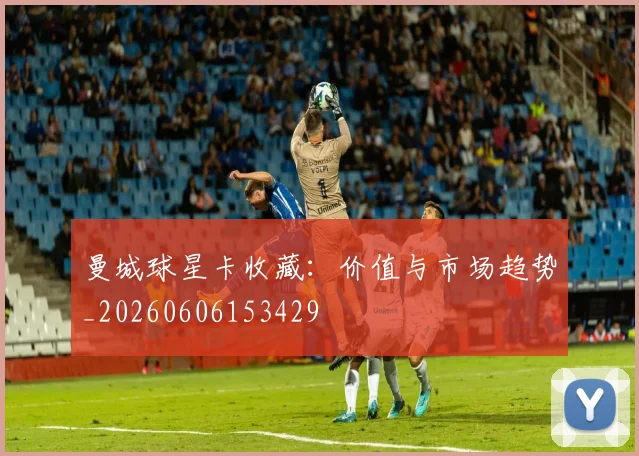 曼城球星卡收藏：价值与市场趋势_20260606153429