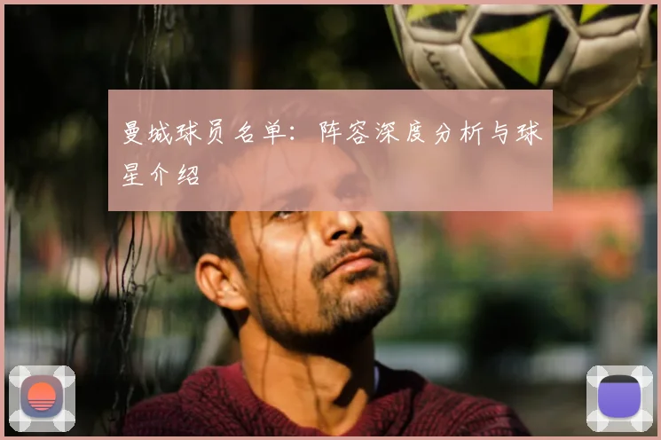 曼城球员名单：阵容深度分析与球星介绍