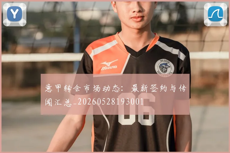 意甲转会市场动态：最新签约与传闻汇总_20260528193001
