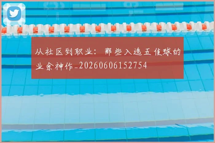 从社区到职业：那些入选五佳球的业余神作_20260606152754