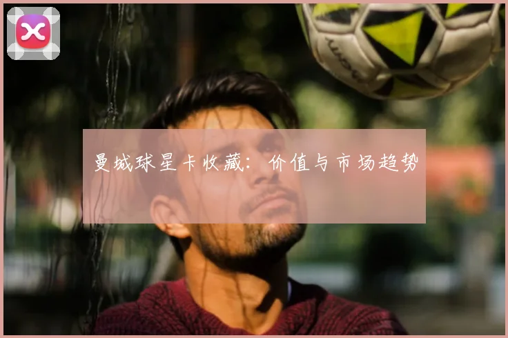 曼城球星卡收藏：价值与市场趋势