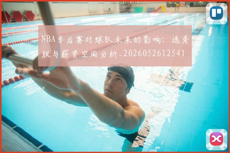 NBA季后赛对球队未来的影响：选秀权与薪资空间分析_20260526125417