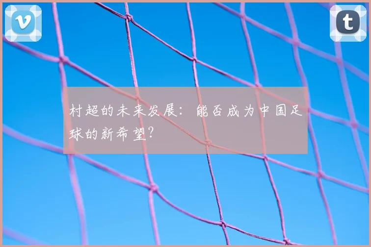 村超的未来发展：能否成为中国足球的新希望？
