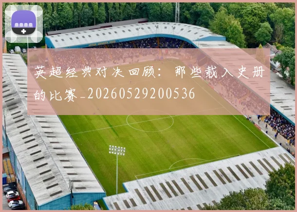 英超经典对决回顾：那些载入史册的比赛_20260529200536