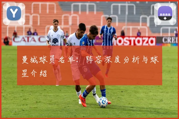 曼城球员名单：阵容深度分析与球星介绍