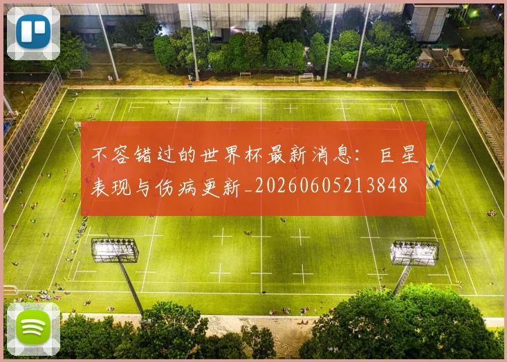不容错过的世界杯最新消息：巨星表现与伤病更新_20260605213848